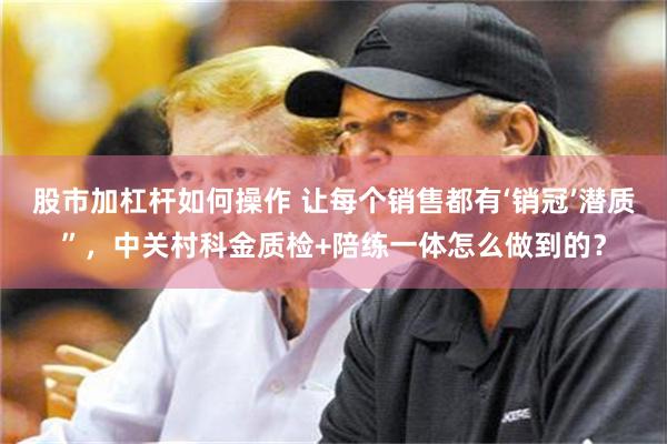 股市加杠杆如何操作 让每个销售都有‘销冠’潜质”，中关村科金质检+陪练一体怎么做到的？