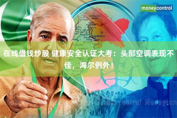 在线借钱炒股 健康安全认证大考：头部空调表现不佳，海尔例外！