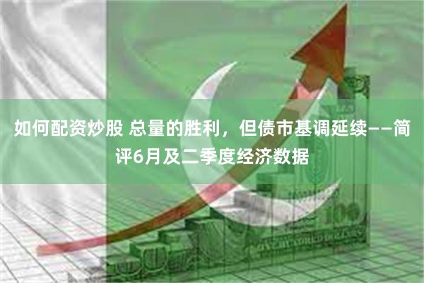 如何配资炒股 总量的胜利，但债市基调延续——简评6月及二季度经济数据
