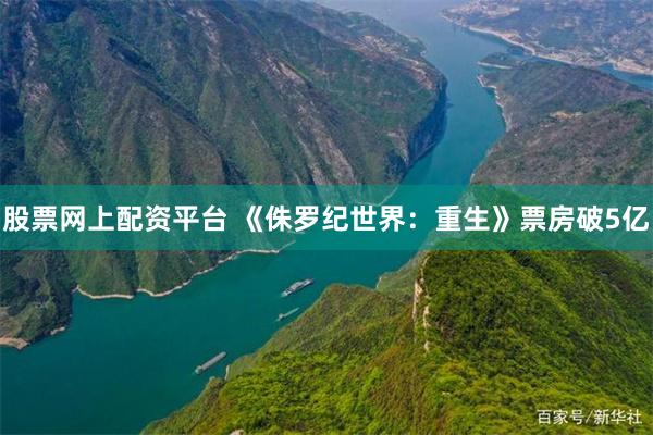 股票网上配资平台 《侏罗纪世界：重生》票房破5亿