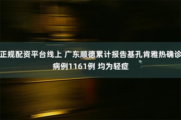 正规配资平台线上 广东顺德累计报告基孔肯雅热确诊病例1161例 均为轻症