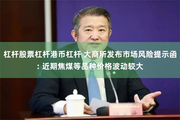 杠杆股票杠杆港币杠杆 大商所发布市场风险提示函: 近期焦煤等品种价格波动较大