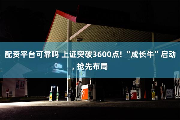 配资平台可靠吗 上证突破3600点! “成长牛”启动, 抢先布局