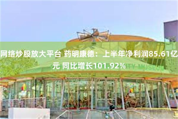 网络炒股放大平台 药明康德：上半年净利润85.61亿元 同比增长101.92%