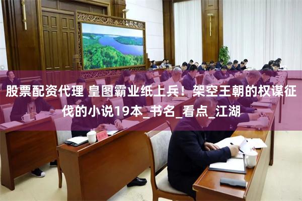 股票配资代理 皇图霸业纸上兵！架空王朝的权谋征伐的小说19本_书名_看点_江湖