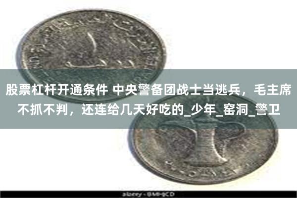 股票杠杆开通条件 中央警备团战士当逃兵，毛主席不抓不判，还连给几天好吃的_少年_窑洞_警卫