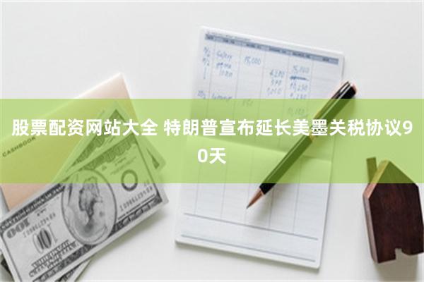 股票配资网站大全 特朗普宣布延长美墨关税协议90天