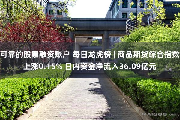 可靠的股票融资账户 每日龙虎榜 | 商品期货综合指数上涨0.15% 日内资金净流入36.09亿元
