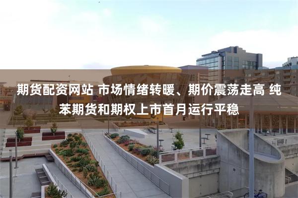 期货配资网站 市场情绪转暖、期价震荡走高 纯苯期货和期权上市首月运行平稳