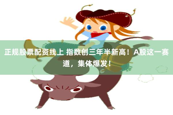 正规股票配资线上 指数创三年半新高！A股这一赛道，集体爆发！