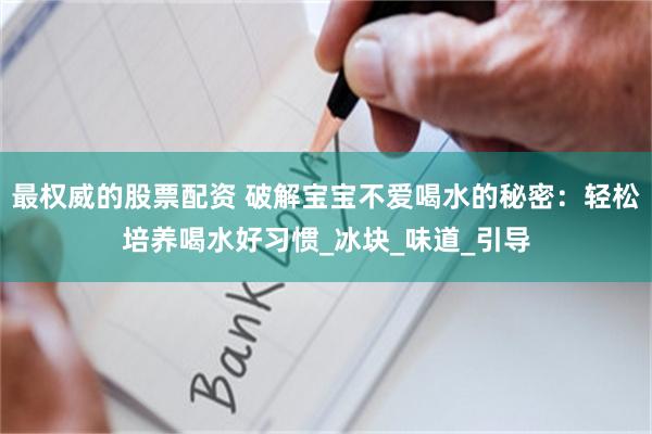 最权威的股票配资 破解宝宝不爱喝水的秘密：轻松培养喝水好习惯_冰块_味道_引导