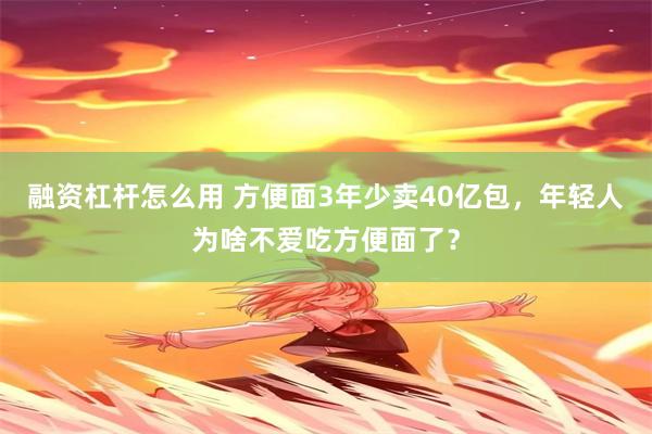 融资杠杆怎么用 方便面3年少卖40亿包，年轻人为啥不爱吃方便面了？