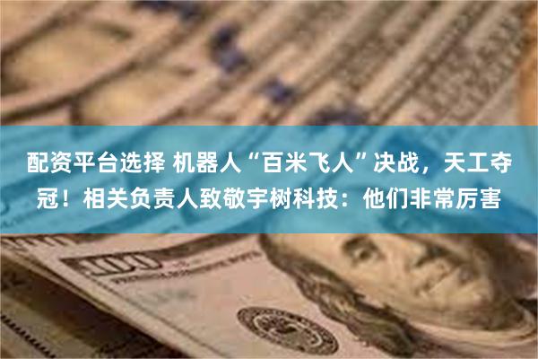 配资平台选择 机器人“百米飞人”决战，天工夺冠！相关负责人致敬宇树科技：他们非常厉害