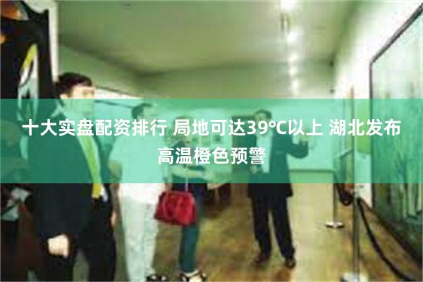 十大实盘配资排行 局地可达39℃以上 湖北发布高温橙色预警