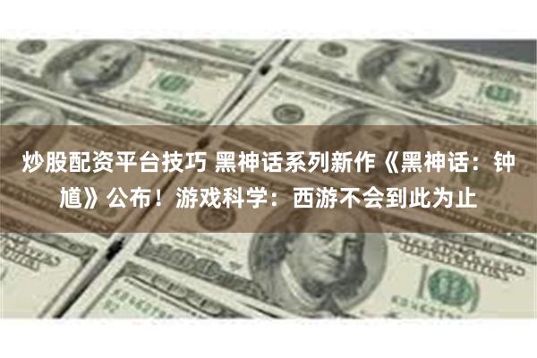炒股配资平台技巧 黑神话系列新作《黑神话：钟馗》公布！游戏科学：西游不会到此为止