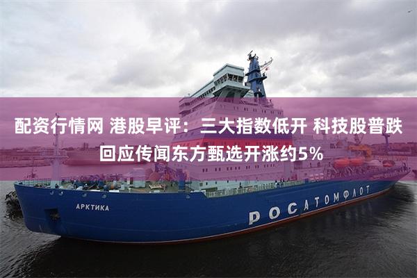 配资行情网 港股早评：三大指数低开 科技股普跌 回应传闻东方甄选开涨约5%