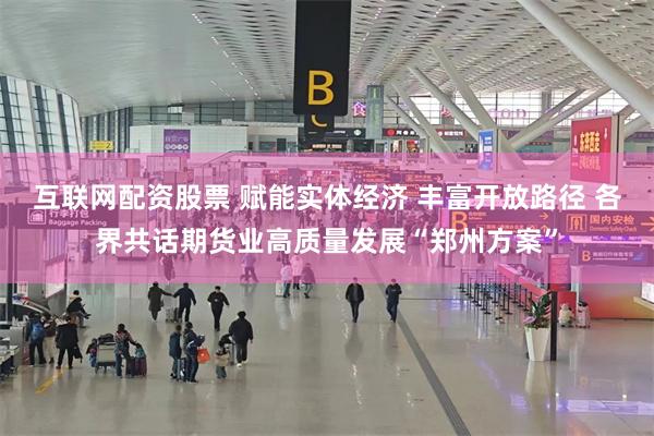 互联网配资股票 赋能实体经济 丰富开放路径 各界共话期货业高质量发展“郑州方案”