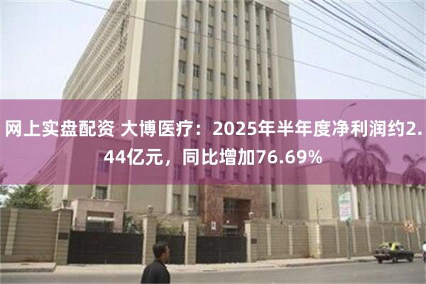 网上实盘配资 大博医疗：2025年半年度净利润约2.44亿元，同比增加76.69%