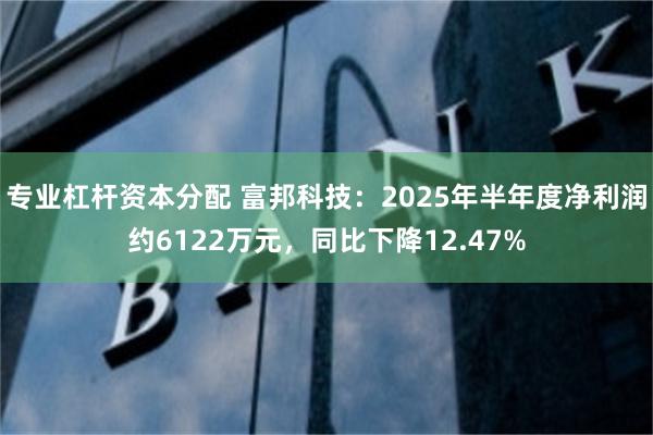 专业杠杆资本分配 富邦科技：2025年半年度净利润约6122万元，同比下降12.47%