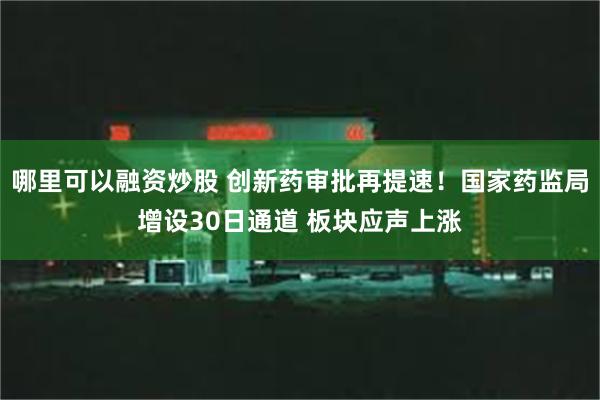 哪里可以融资炒股 创新药审批再提速！国家药监局增设30日通道 板块应声上涨