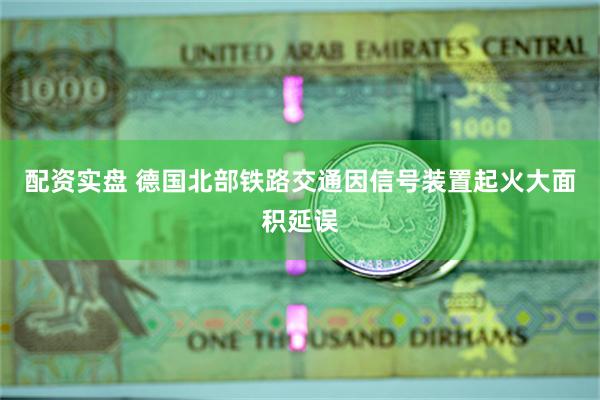 配资实盘 德国北部铁路交通因信号装置起火大面积延误