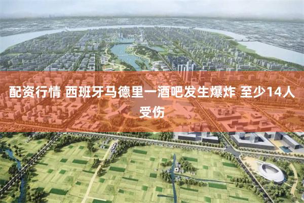 配资行情 西班牙马德里一酒吧发生爆炸 至少14人受伤