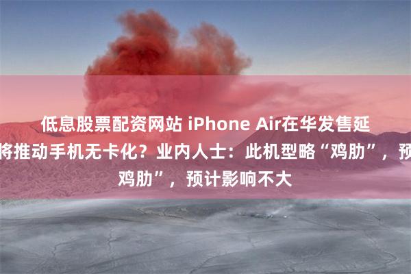 低息股票配资网站 iPhone Air在华发售延期，获批后将推动手机无卡化？业内人士：此机型略“鸡肋”，预计影响不大