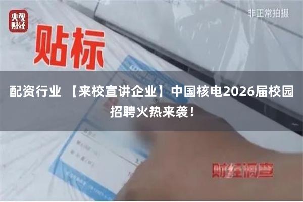 配资行业 【来校宣讲企业】中国核电2026届校园招聘火热来袭！