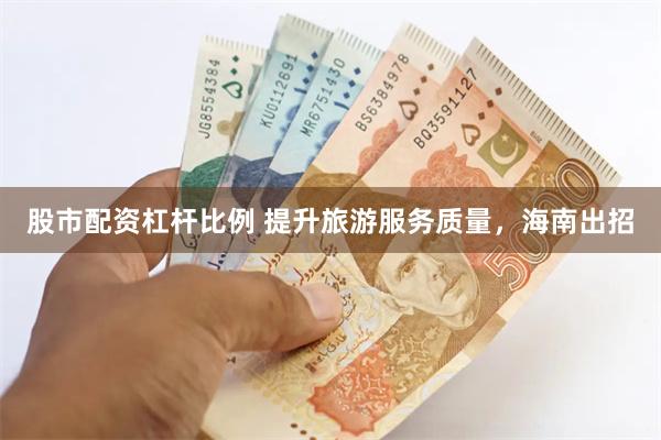 股市配资杠杆比例 提升旅游服务质量，海南出招