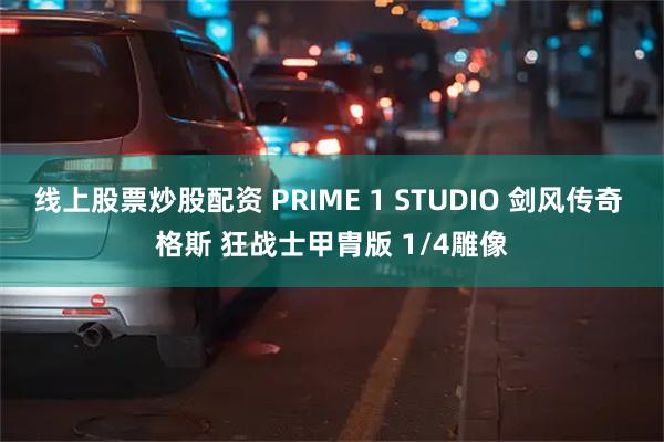 线上股票炒股配资 PRIME 1 STUDIO 剑风传奇 格斯 狂战士甲胄版 1/4雕像
