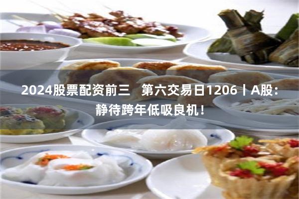 2024股票配资前三   第六交易日1206丨A股：静待跨年低吸良机！
