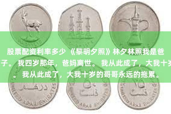 股票配资利率多少 《黎明夕照》林夕林照我是爸妈高龄意外生下的孩子。 我四岁那年，爸妈离世。 我从此成了，大我十岁的哥哥永远的拖累。