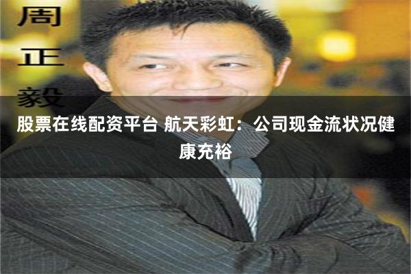 股票在线配资平台 航天彩虹：公司现金流状况健康充裕