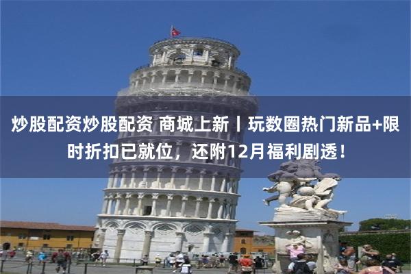 炒股配资炒股配资 商城上新丨玩数圈热门新品+限时折扣已就位，还附12月福利剧透！