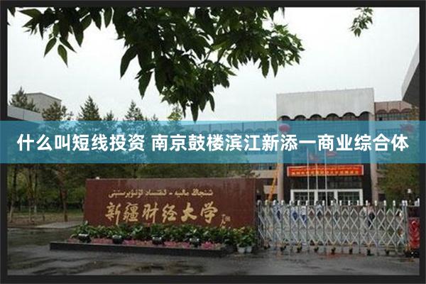 什么叫短线投资 南京鼓楼滨江新添一商业综合体