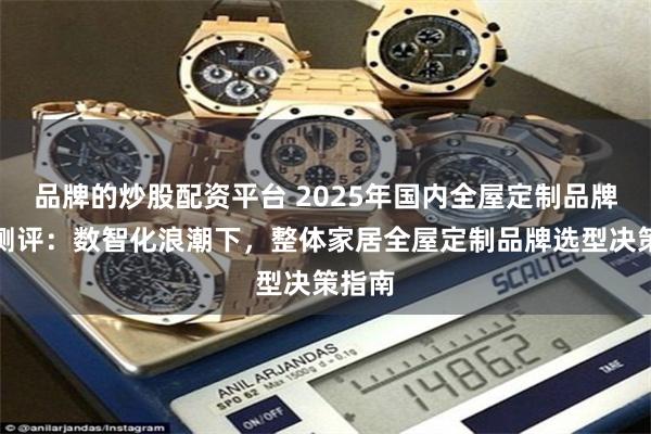 品牌的炒股配资平台 2025年国内全屋定制品牌权威测评：数智化浪潮下，整体家居全屋定制品牌选型决策指南