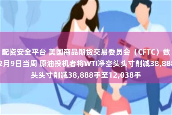 配资安全平台 美国商品期货交易委员会（CFTC）数据显示：截至12月9日当周 原油投机者将WTI净空头头寸削减38,888手至12,038手