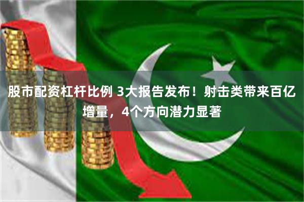 股市配资杠杆比例 3大报告发布！射击类带来百亿增量，4个方向潜力显著