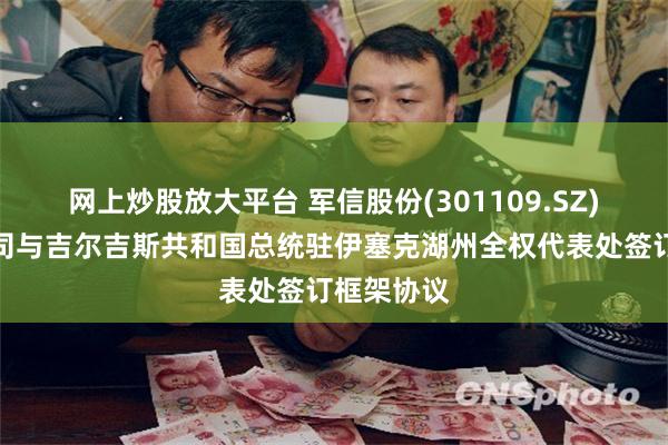 网上炒股放大平台 军信股份(301109.SZ)全资孙公司与吉尔吉斯共和国总统驻伊塞克湖州全权代表处签订框架协议