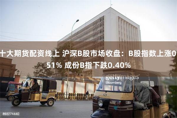 十大期货配资线上 沪深B股市场收盘：B股指数上涨0.51% 成份B指下跌0.40%
