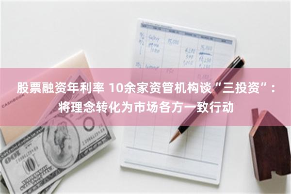 股票融资年利率 10余家资管机构谈“三投资”：将理念转化为市场各方一致行动