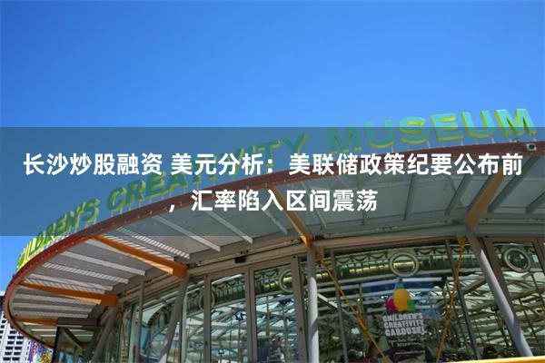 长沙炒股融资 美元分析：美联储政策纪要公布前，汇率陷入区间震荡