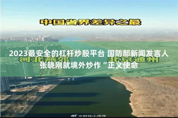 2023最安全的杠杆炒股平台 国防部新闻发言人张晓刚就境外炒作“正义使命