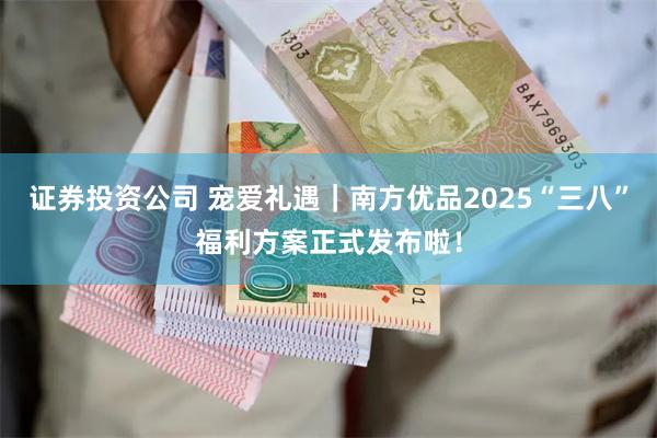 证券投资公司 宠爱礼遇｜南方优品2025“三八”福利方案正式发布啦！
