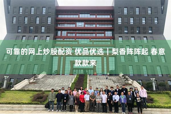 可靠的网上炒股配资 优品优选｜梨香阵阵起 春意款款来