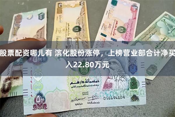 股票配资哪儿有 滨化股份涨停，上榜营业部合计净买入22.80万元