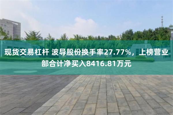 现货交易杠杆 波导股份换手率27.77%,上榜营业部合计净买入8416.81万元