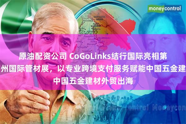原油配资公司 CoGoLinks结行国际亮相第二十六届广州国际管材展，以专业跨境支付服务赋能中国五金建材外贸出海