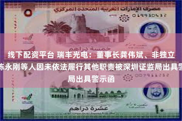线下配资平台 瑞丰光电：董事长龚伟斌、非独立董事陈永刚等人因未依法履行其他职责被深圳证监局出具警示函