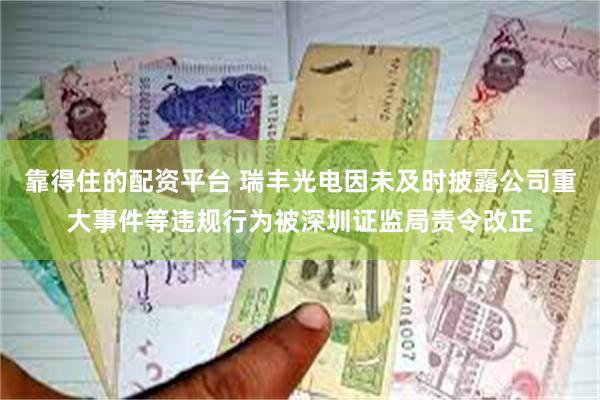 靠得住的配资平台 瑞丰光电因未及时披露公司重大事件等违规行为被深圳证监局责令改正